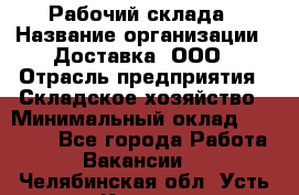 Рабочий склада › Название организации ­ Доставка, ООО › Отрасль предприятия ­ Складское хозяйство › Минимальный оклад ­ 15 000 - Все города Работа » Вакансии   . Челябинская обл.,Усть-Катав г.